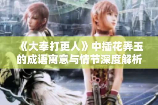 《大奉打更人》中插花弄玉的成语寓意与情节深度解析