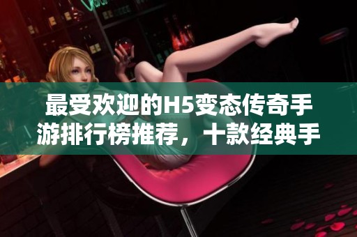最受欢迎的H5变态传奇手游排行榜推荐，十款经典手游等你体验