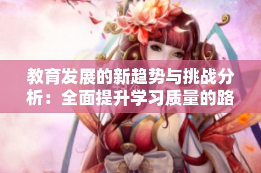 教育发展的新趋势与挑战分析：全面提升学习质量的路径探讨