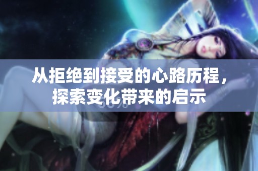 从拒绝到接受的心路历程，探索变化带来的启示