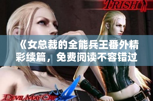 《女总裁的全能兵王番外精彩续篇，免费阅读不容错过》