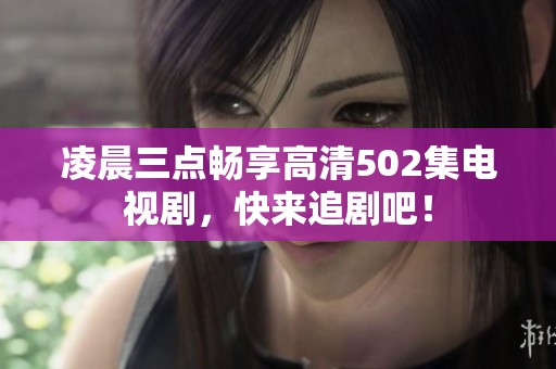 凌晨三点畅享高清502集电视剧，快来追剧吧！