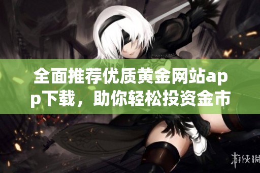 全面推荐优质黄金网站app下载，助你轻松投资金市