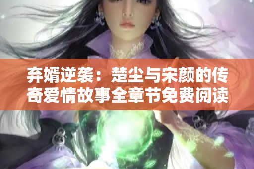 弃婿逆袭：楚尘与宋颜的传奇爱情故事全章节免费阅读