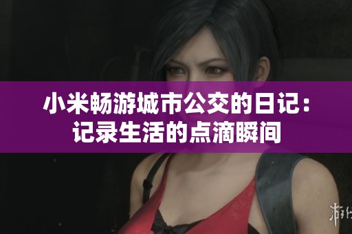 小米畅游城市公交的日记：记录生活的点滴瞬间