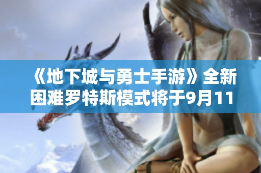 《地下城与勇士手游》全新困难罗特斯模式将于9月11日正式上线