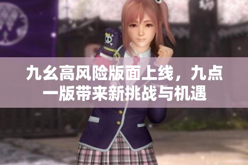 九幺高风险版面上线，九点一版带来新挑战与机遇