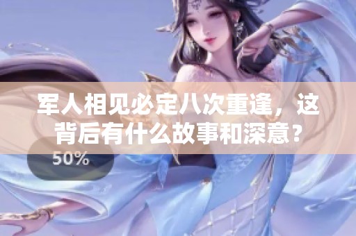 军人相见必定八次重逢，这背后有什么故事和深意？