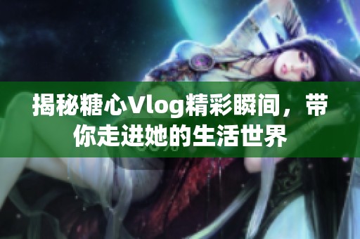揭秘糖心Vlog精彩瞬间，带你走进她的生活世界