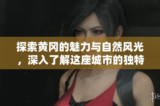 探索黄冈的魅力与自然风光，深入了解这座城市的独特文化