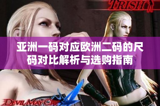 亚洲一码对应欧洲二码的尺码对比解析与选购指南