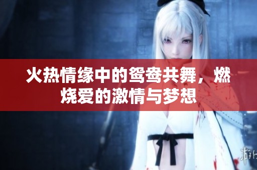 火热情缘中的鸳鸯共舞，燃烧爱的激情与梦想