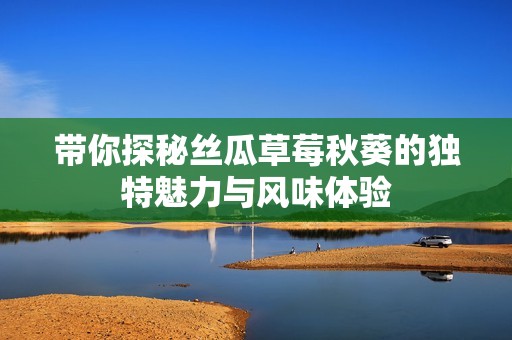 带你探秘丝瓜草莓秋葵的独特魅力与风味体验