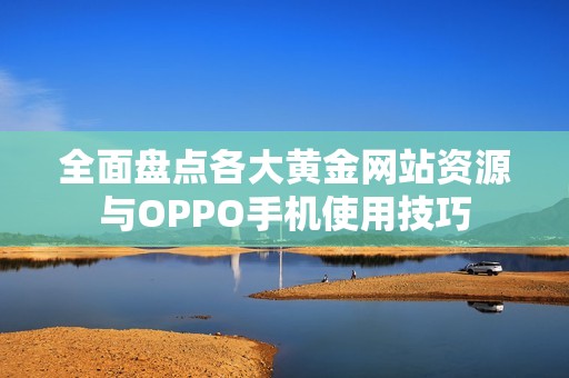 全面盘点各大黄金网站资源与OPPO手机使用技巧