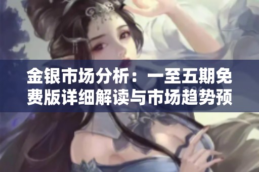 金银市场分析：一至五期免费版详细解读与市场趋势预测