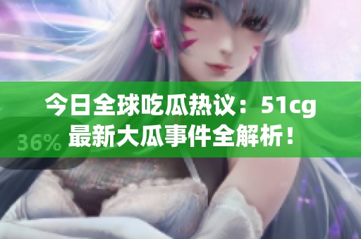 今日全球吃瓜热议：51cg最新大瓜事件全解析！