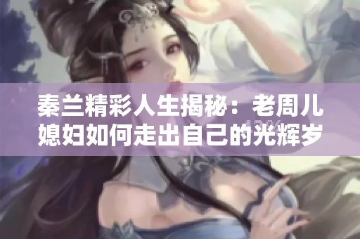秦兰精彩人生揭秘：老周儿媳妇如何走出自己的光辉岁月