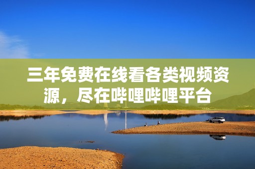 三年免费在线看各类视频资源，尽在哔哩哔哩平台