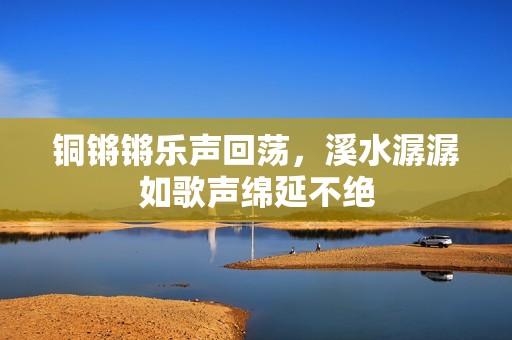 铜锵锵乐声回荡，溪水潺潺如歌声绵延不绝