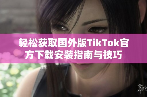 轻松获取国外版TikTok官方下载安装指南与技巧