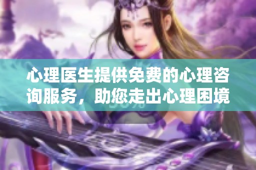 心理医生提供免费的心理咨询服务，助您走出心理困境