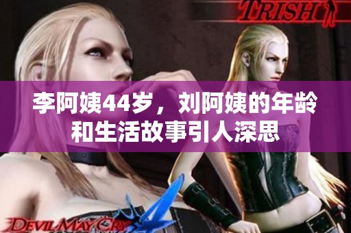 李阿姨44岁，刘阿姨的年龄和生活故事引人深思
