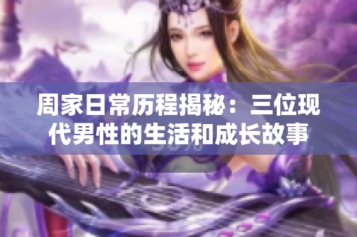 周家日常历程揭秘：三位现代男性的生活和成长故事