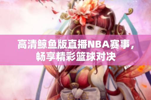 高清鲸鱼版直播NBA赛事，畅享精彩篮球对决