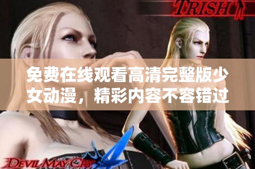 免费在线观看高清完整版少女动漫，精彩内容不容错过