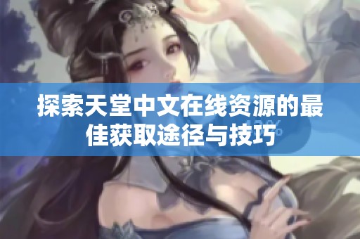 探索天堂中文在线资源的最佳获取途径与技巧