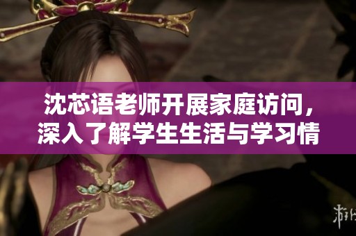 沈芯语老师开展家庭访问，深入了解学生生活与学习情况