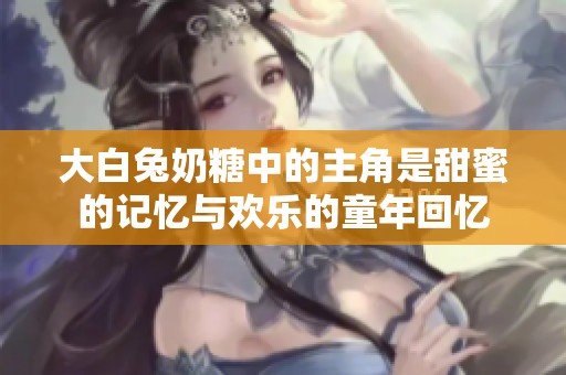 大白兔奶糖中的主角是甜蜜的记忆与欢乐的童年回忆