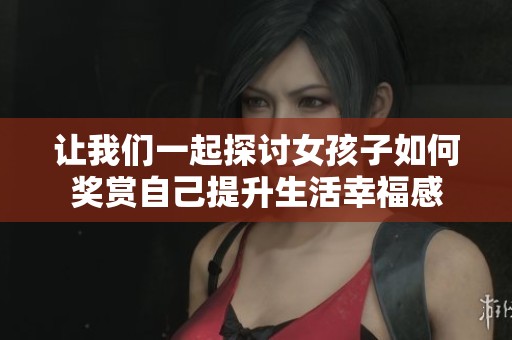 让我们一起探讨女孩子如何奖赏自己提升生活幸福感