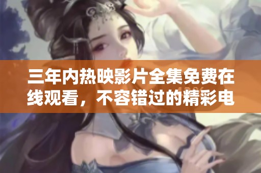 三年内热映影片全集免费在线观看，不容错过的精彩电影推荐