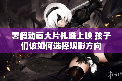暑假动画大片扎堆上映 孩子们该如何选择观影方向