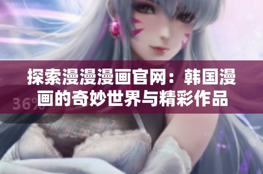 探索漫漫漫画官网：韩国漫画的奇妙世界与精彩作品
