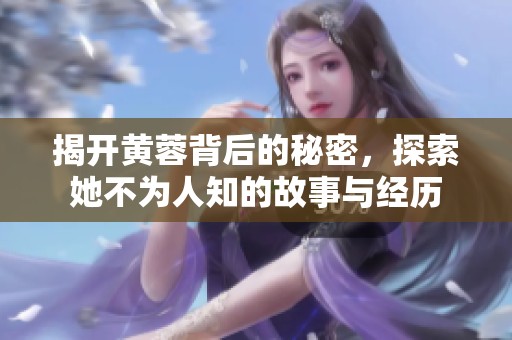 揭开黄蓉背后的秘密，探索她不为人知的故事与经历