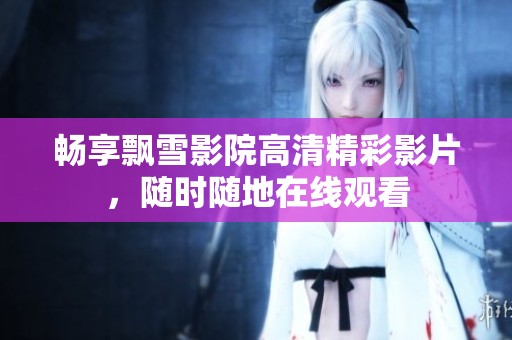 畅享飘雪影院高清精彩影片，随时随地在线观看