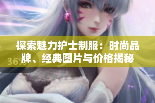 探索魅力护士制服：时尚品牌、经典图片与价格揭秘