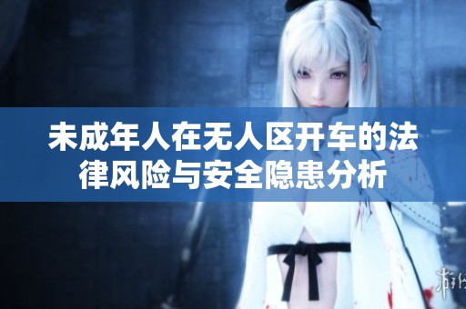未成年人在无人区开车的法律风险与安全隐患分析