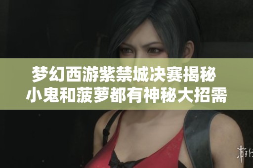 梦幻西游紫禁城决赛揭秘 小鬼和菠萝都有神秘大招需关注