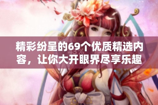 精彩纷呈的69个优质精选内容，让你大开眼界尽享乐趣