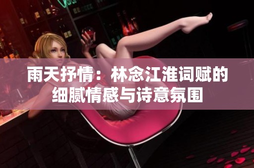 雨天抒情：林念江淮词赋的细腻情感与诗意氛围
