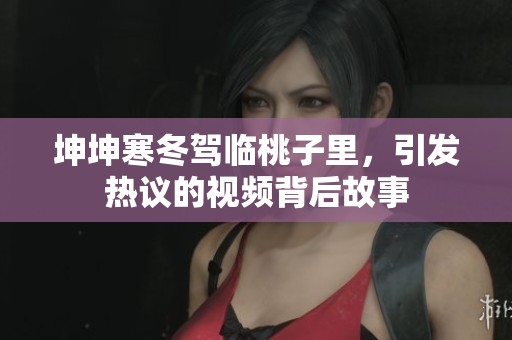 坤坤寒冬驾临桃子里，引发热议的视频背后故事