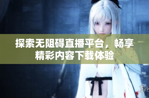 探索无阻碍直播平台，畅享精彩内容下载体验