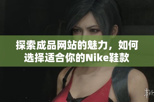 探索成品网站的魅力，如何选择适合你的Nike鞋款