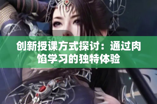 创新授课方式探讨：通过肉馅学习的独特体验