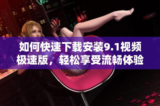 如何快速下载安装9.1视频极速版，轻松享受流畅体验