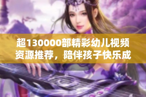 超130000部精彩幼儿视频资源推荐，陪伴孩子快乐成长