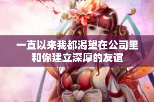 一直以来我都渴望在公司里和你建立深厚的友谊